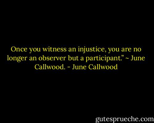 Once you witness an injustice, you are no longer an observer but a participant.” ~ June Callwood. - June Callwood