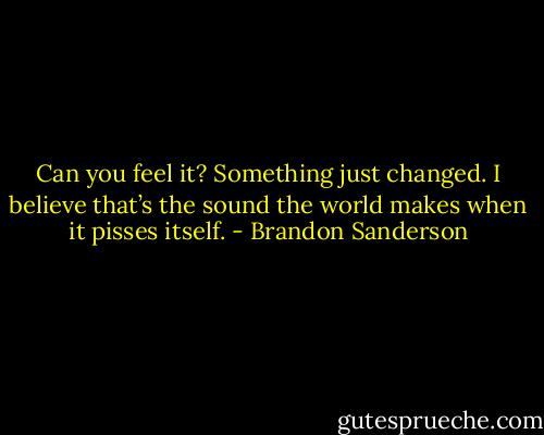Can you feel it? Something just changed. I believe that’s the sound the world makes when it pisses itself. - Brandon Sanderson