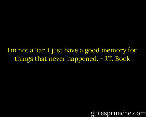 I'm not a liar. I just have a good memory for things that never happened. - J.T. Bock
