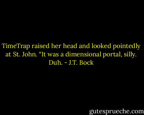 TimeTrap raised her head and looked pointedly at St. John. “It was a dimensional portal, silly. Duh. - J.T. Bock