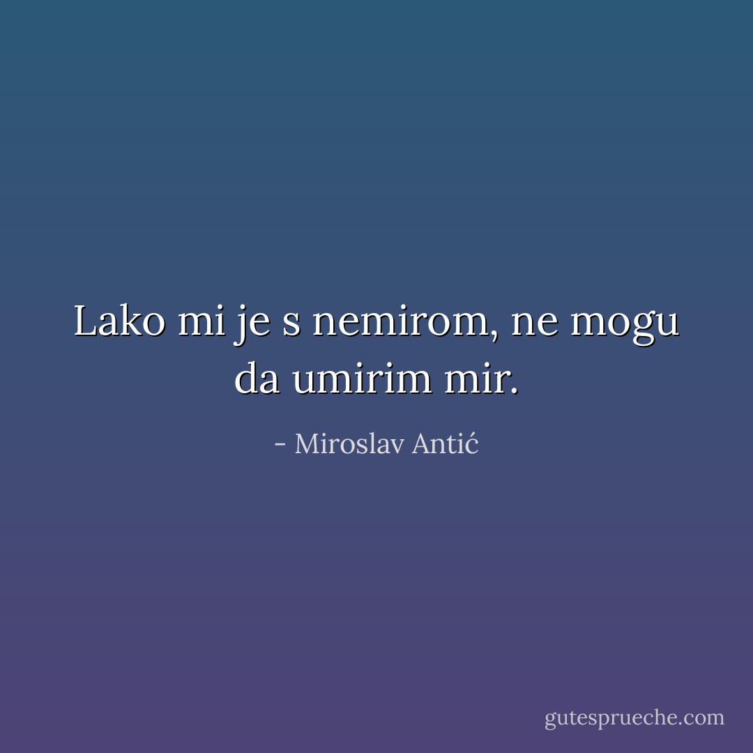 Lako mi je s nemirom,<br />ne mogu da umirim mir. - Miroslav Antić