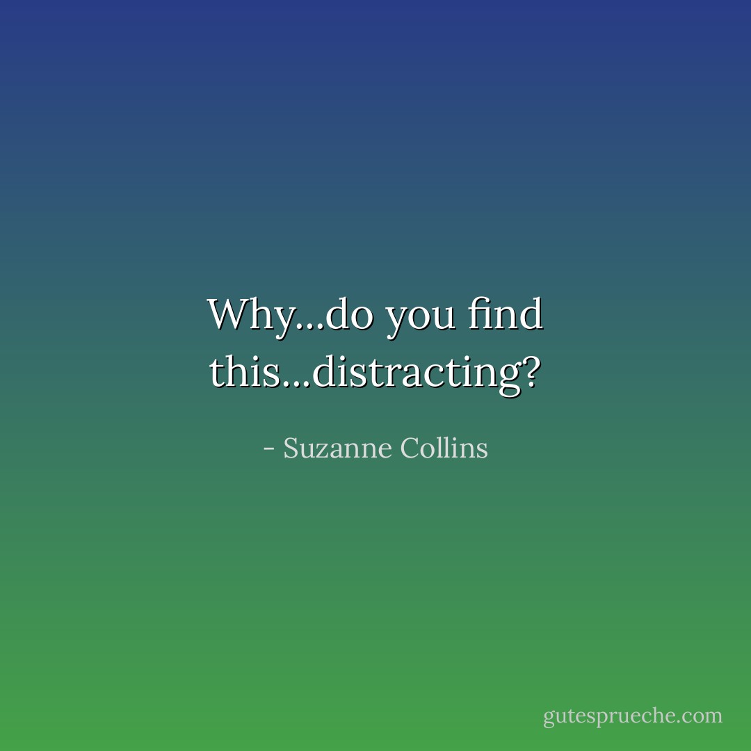 Why...do you find this...distracting? - Suzanne Collins