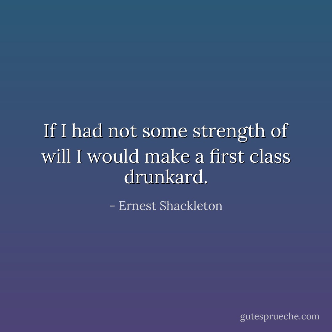 If I had not some strength of will I would make a first class drunkard. - Ernest Shackleton