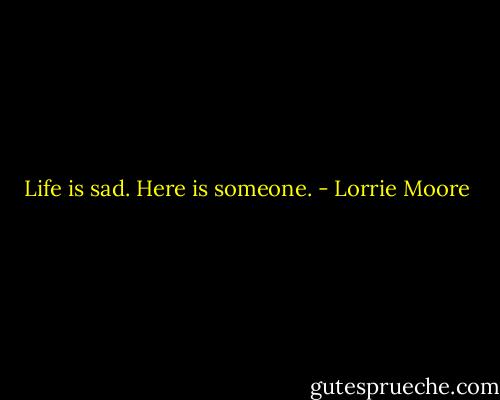 Life is sad. Here is someone. - Lorrie Moore