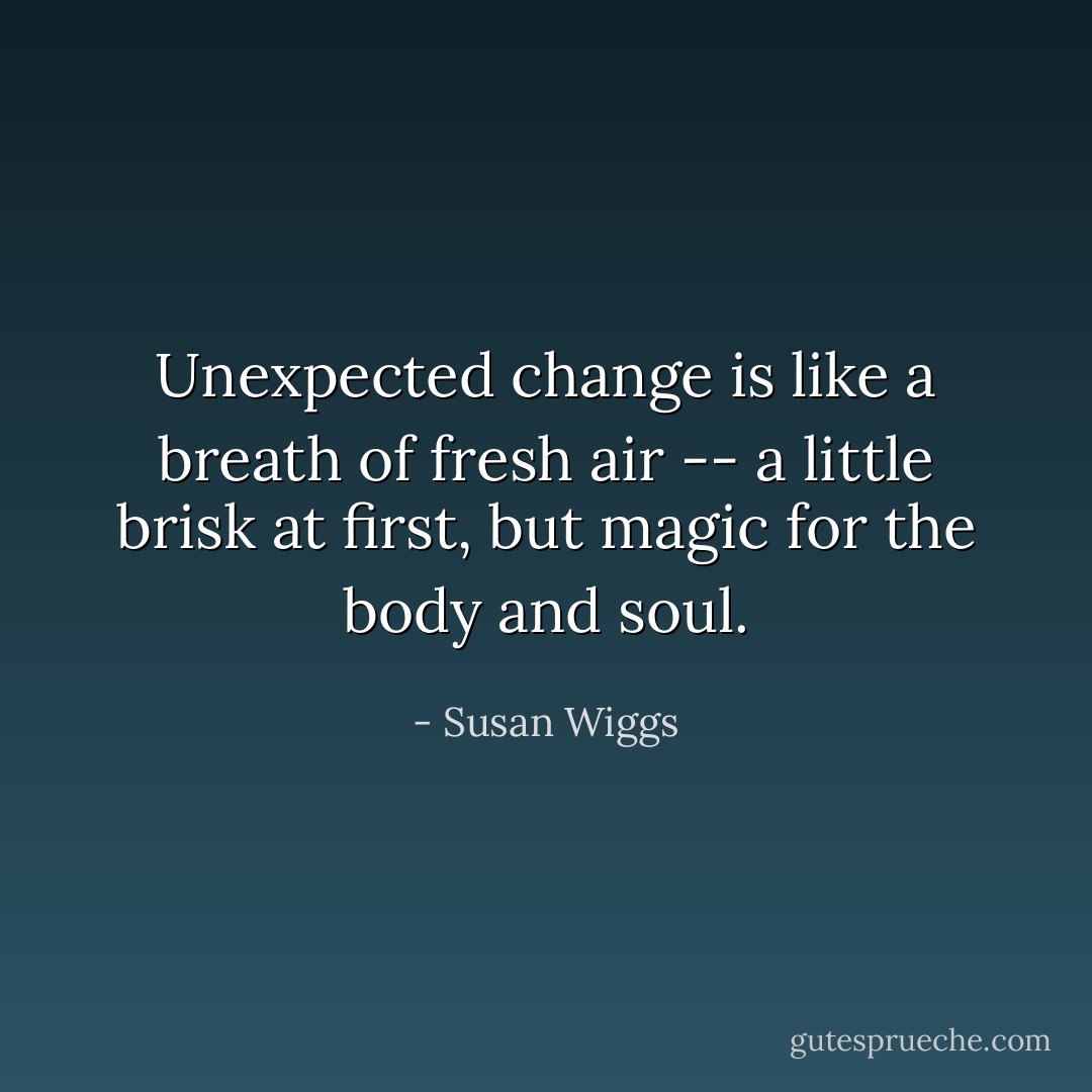 Unexpected change is like a breath of fresh air -- a little brisk at first, but magic for the body and soul. - Susan Wiggs