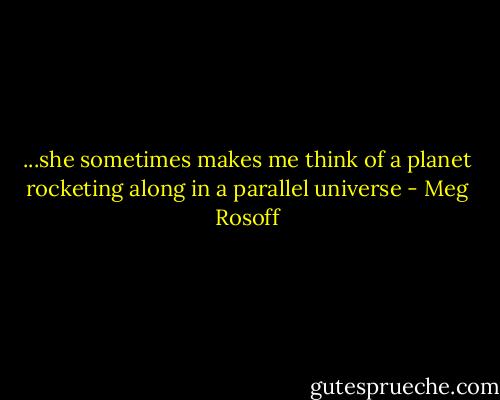 ...she sometimes makes me think of a planet rocketing along in a parallel universe - Meg Rosoff