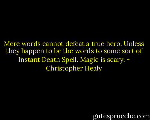 Mere words cannot defeat a true hero. Unless they happen to be the words to some sort of Instant Death Spell. Magic is scary. - Christopher Healy