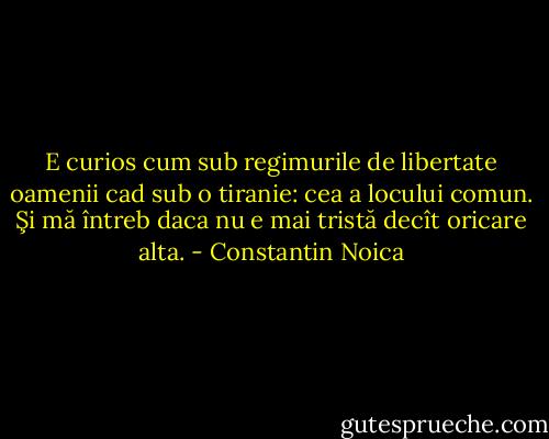 E curios cum sub regimurile de libertate oamenii cad sub o tiranie: cea a locului comun. Şi mă întreb daca nu e mai tristă decît oricare alta. - Constantin Noica