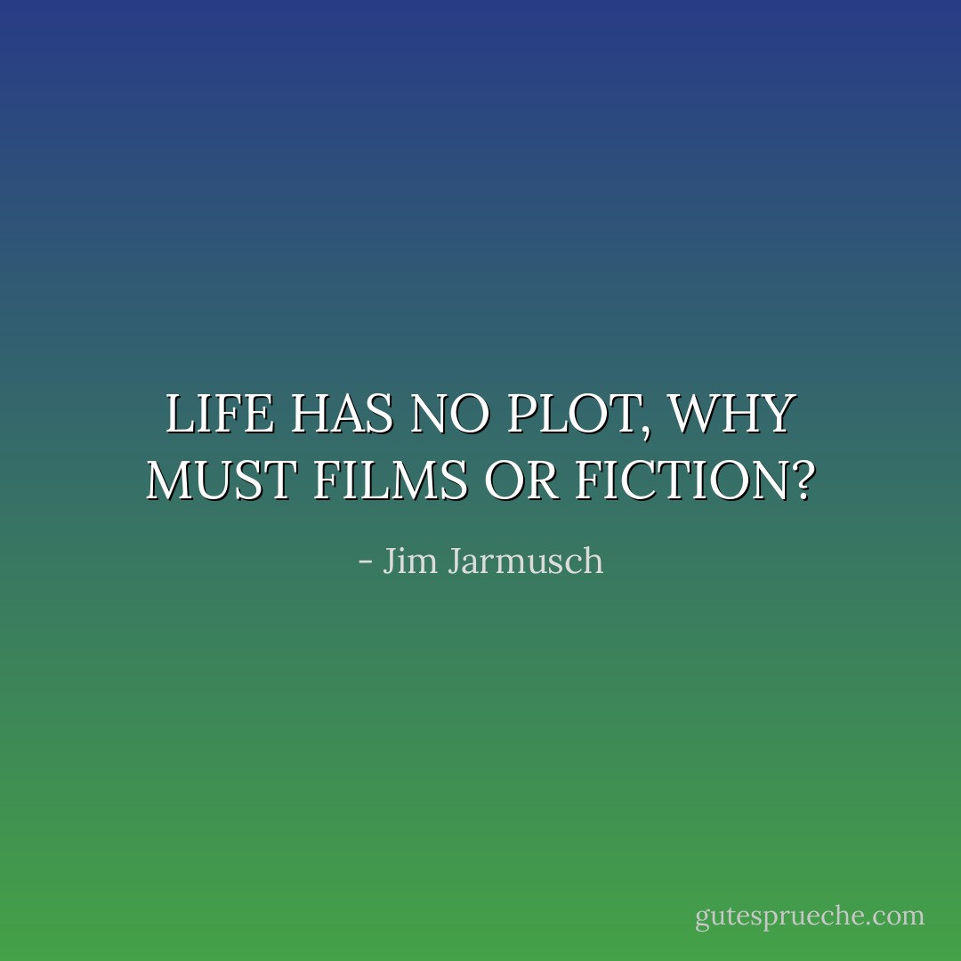 LIFE HAS NO PLOT, WHY MUST FILMS OR FICTION? - Jim Jarmusch