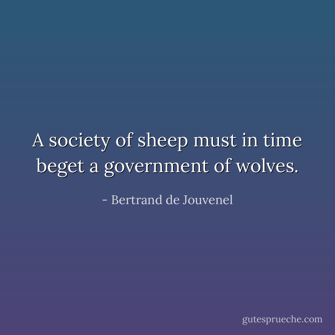 A society of sheep must in time beget a government of wolves. - Bertrand de Jouvenel