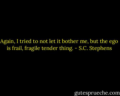 Again, I tried to not let it bother me, but the ego is frail, fragile tender thing. - S.C. Stephens
