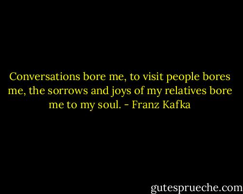Conversations bore me, to visit people bores me, the sorrows and joys of my relatives bore me to my soul. - Franz Kafka