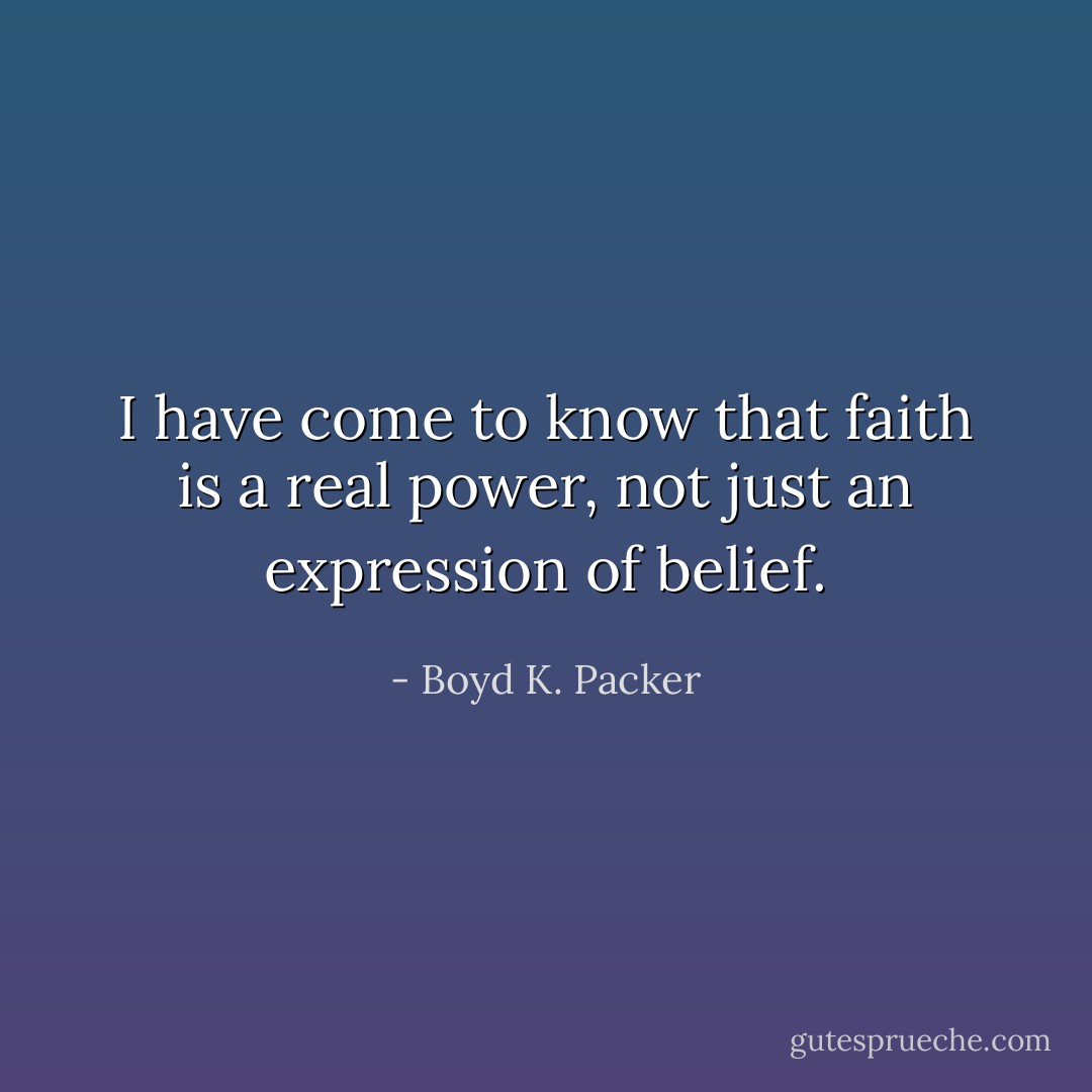 I have come to know that faith is a real power, not just an expression of belief. - Boyd K. Packer