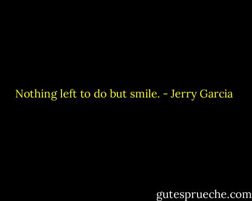 Nothing left to do but smile. - Jerry Garcia