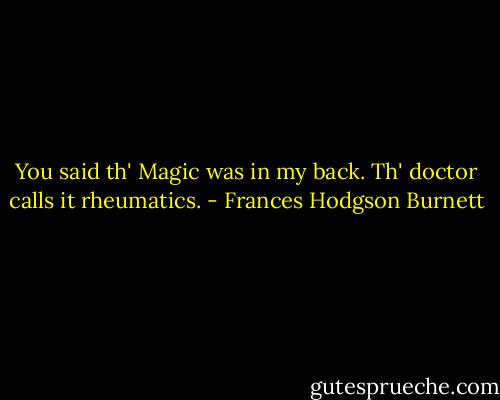 You said th' Magic was in my back. Th' doctor calls it rheumatics. - Frances Hodgson Burnett