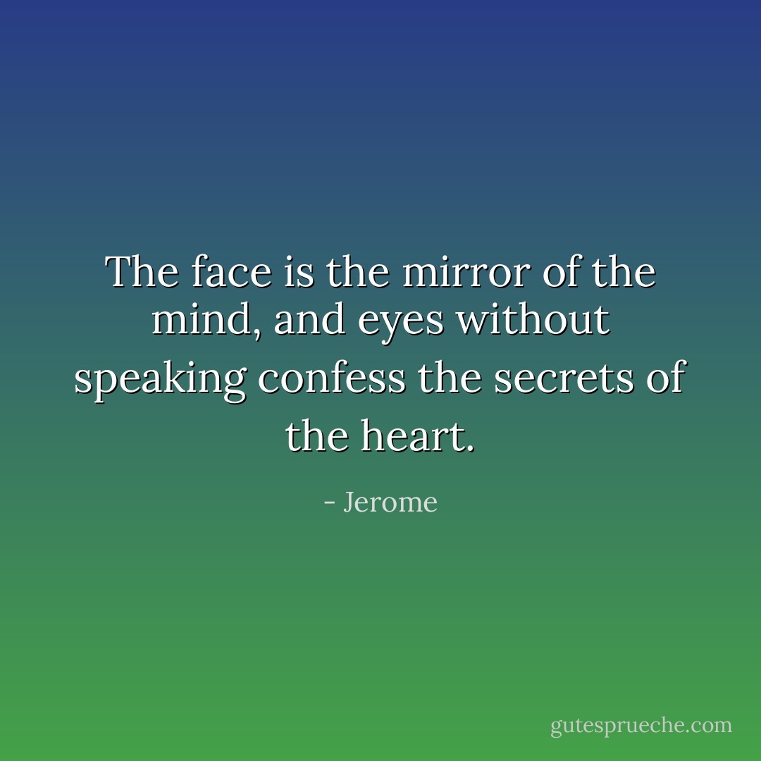 The face is the mirror of the mind, and eyes without speaking confess the secrets of the heart. - Jerome