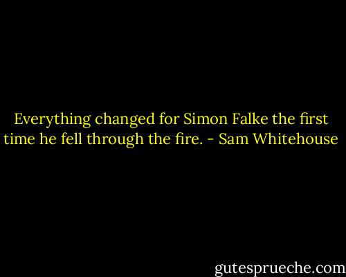 Everything changed for Simon Falke the first time he fell through the fire. - Sam Whitehouse