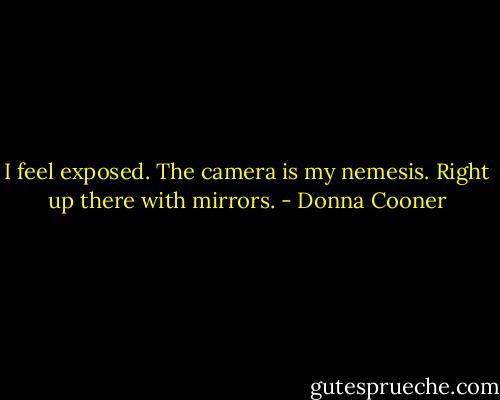 I feel exposed. The camera is my nemesis. Right up there with mirrors. - Donna Cooner