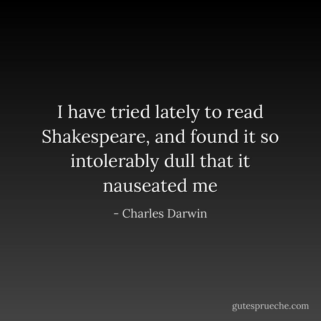 I have tried lately to read Shakespeare, and found it so intolerably dull that it nauseated me - Charles Darwin
