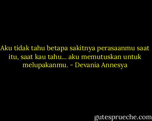 Aku tidak tahu betapa sakitnya perasaanmu saat itu, saat kau tahu... aku memutuskan untuk melupakanmu. - Devania Annesya
