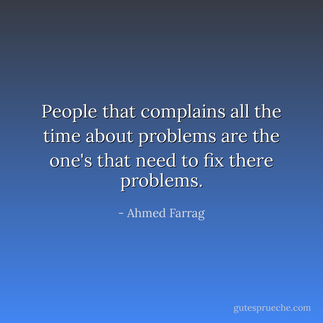 People that complains all the time about problems are the one's that need to fix there problems. - Ahmed Farrag