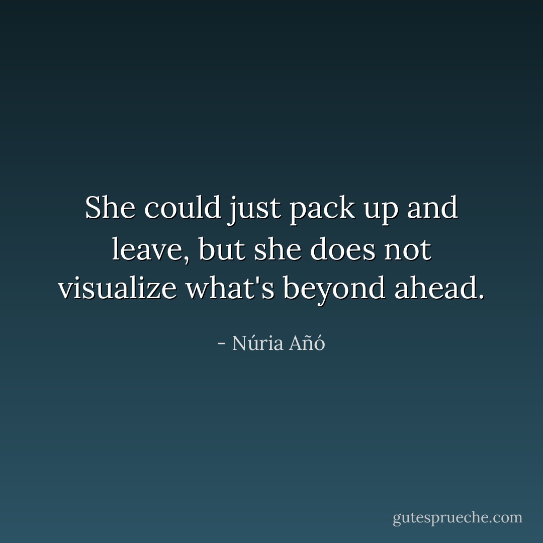 She could just pack up and leave, but she does not visualize what's beyond ahead. - Núria Añó
