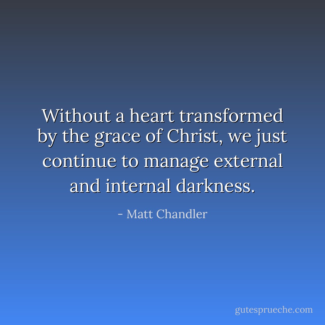 Without a heart transformed by the grace of Christ, we just continue to manage external and internal darkness. - Matt Chandler