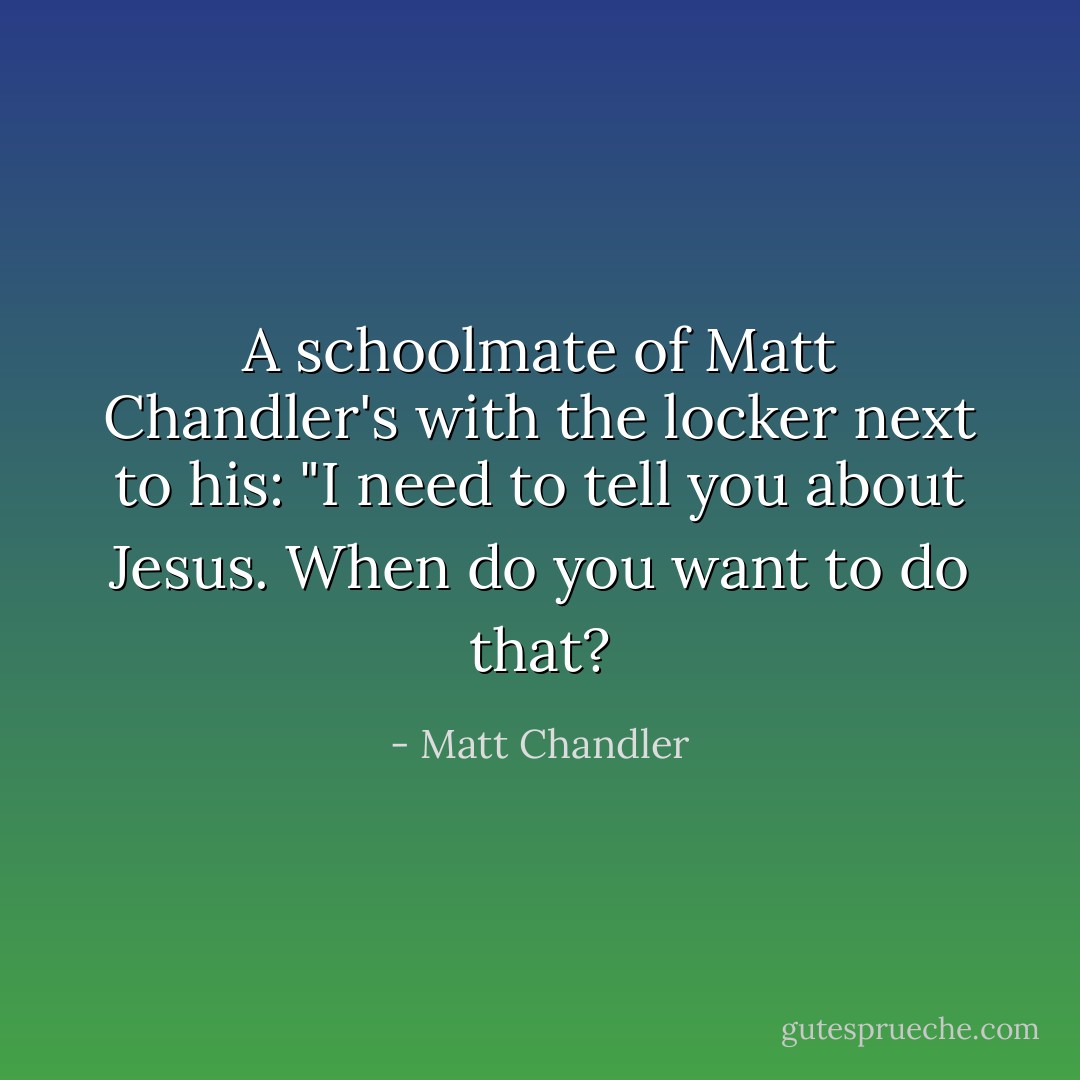 A schoolmate of Matt Chandler's with the locker next to his: "I need to tell you about Jesus. When do you want to do that? - Matt Chandler
