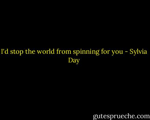 I'd stop the world from spinning for you - Sylvia Day