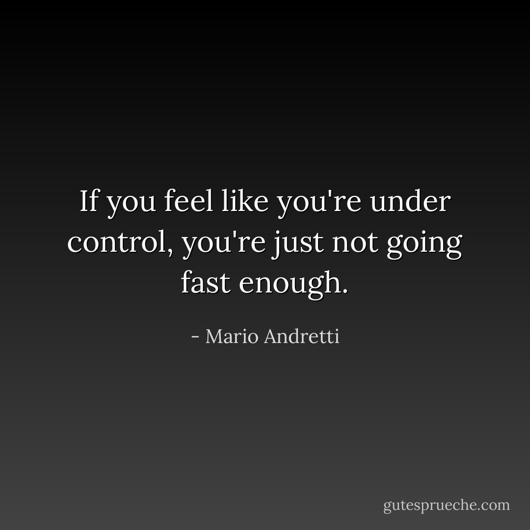 If you feel like you're under control, you're just not going fast enough. - Mario Andretti