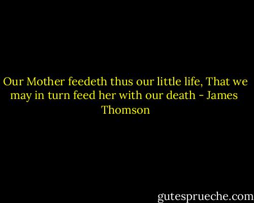 Our Mother feedeth thus our little life, That we may in turn feed her with our death - James  Thomson