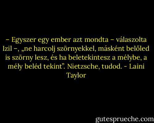 – Egyszer egy ember azt mondta – válaszolta Izil –, „ne harcolj szörnyekkel, másként belőled is szörny lesz, és ha beletekintesz a mélybe, a mély beléd tekint”. Nietzsche, tudod. - Laini Taylor