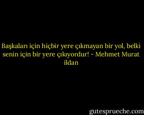 Başkaları için hiçbir yere çıkmayan bir yol, belki senin için bir yere çıkıyordur! - Mehmet Murat ildan