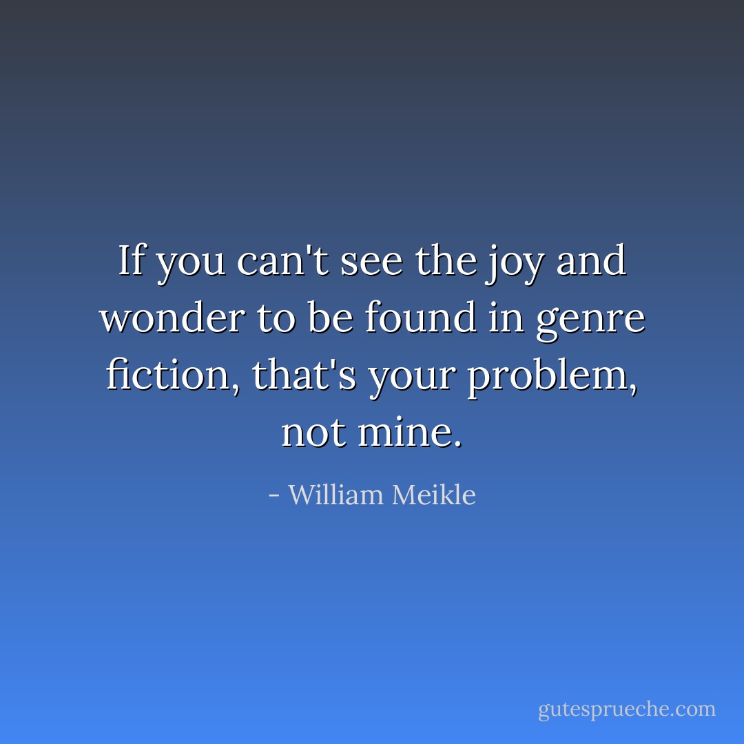 If you can't see the joy and wonder to be found in genre fiction, that's your problem, not mine. - William Meikle
