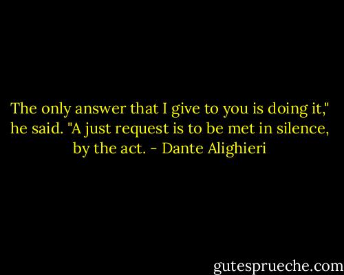The only answer that I give to you<br />is doing it," he said. "A just request<br />is to be met in silence, by the act. - Dante Alighieri