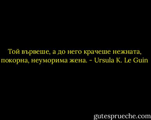 Той вървеше, а до него крачеше нежната, покорна, неуморима жена. - Ursula K. Le Guin