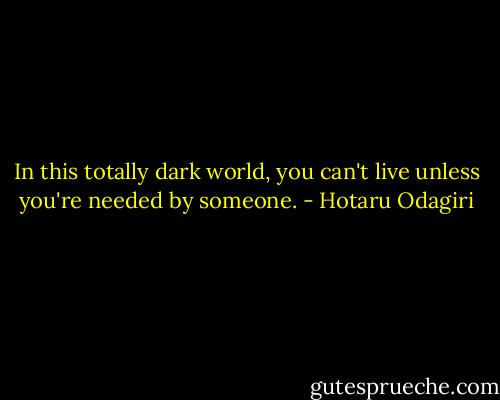 In this totally dark world, you can't live unless you're needed by someone. - Hotaru Odagiri