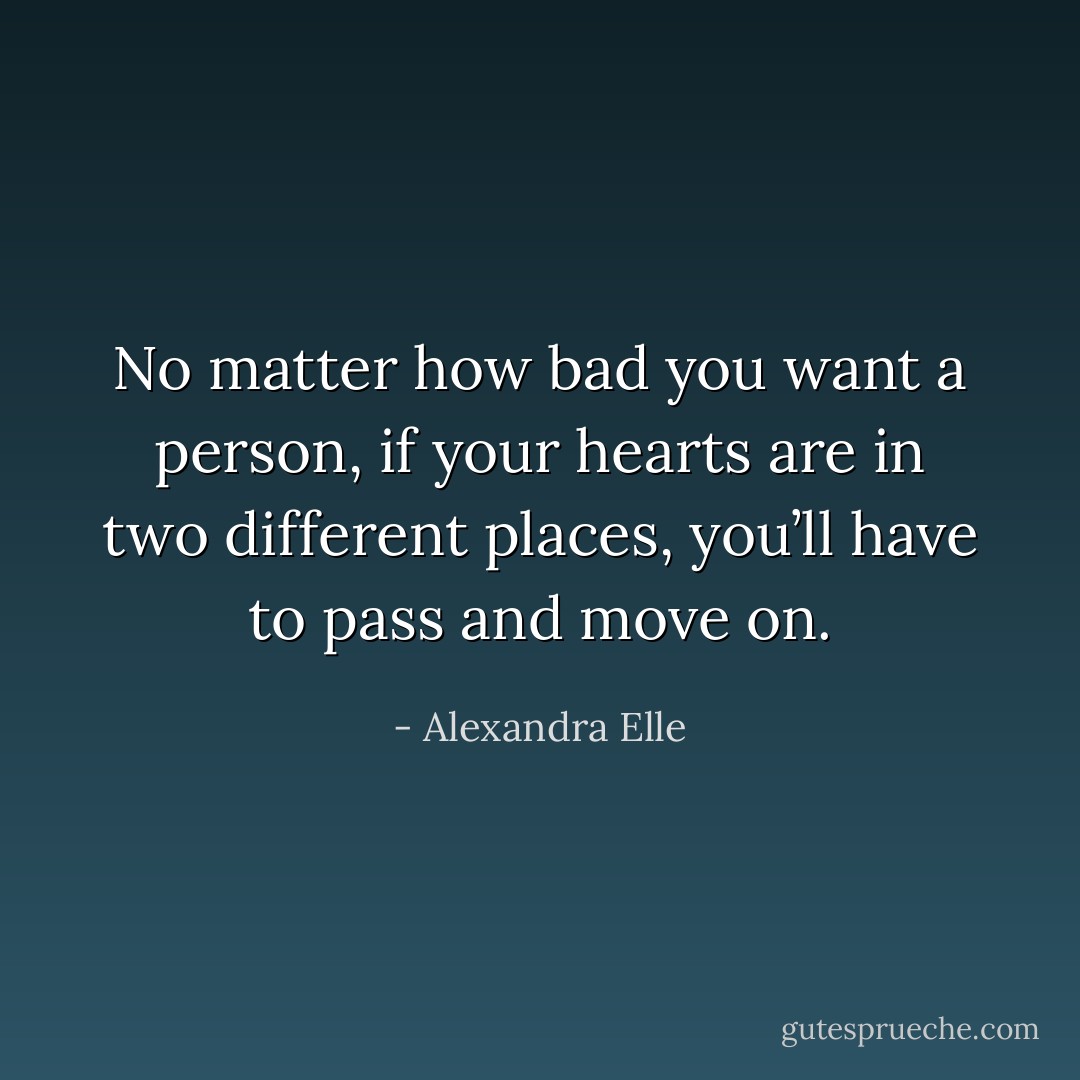 No matter how bad you want a person, if your hearts are in two different places, you’ll have to pass and move on. - Alexandra Elle