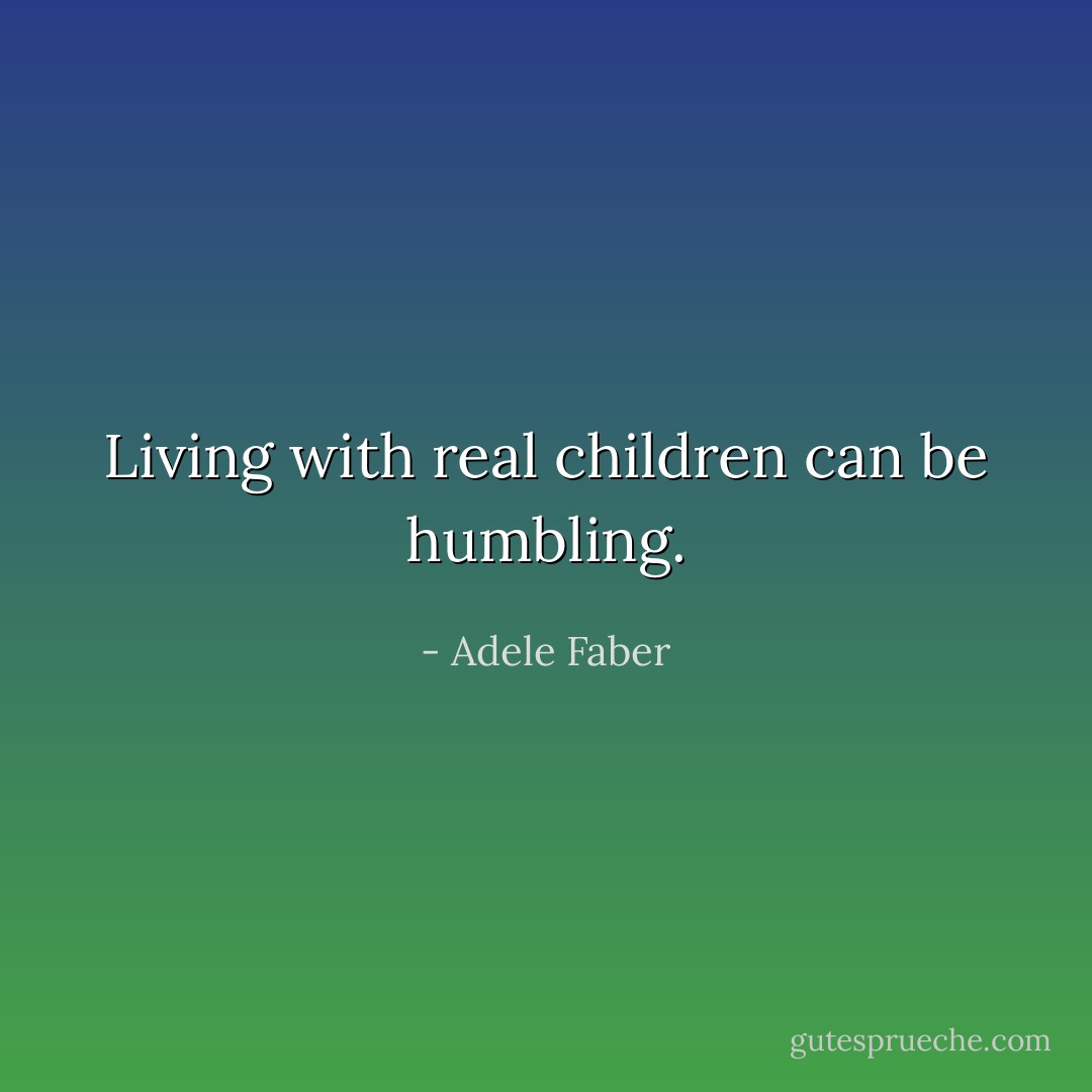 Living with real children can be humbling. - Adele Faber