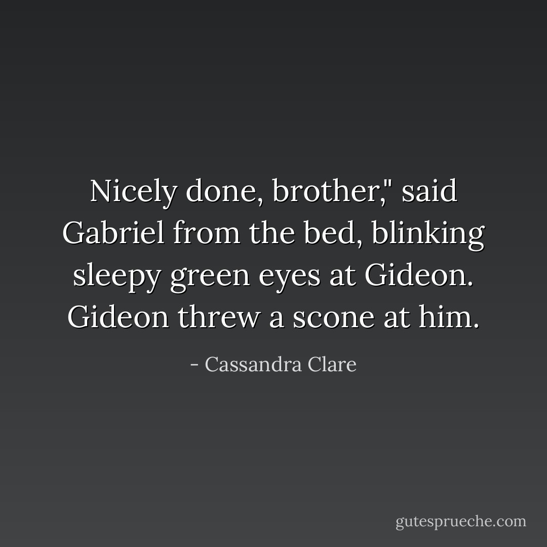 Nicely done, brother," said Gabriel from the bed, blinking sleepy green eyes at Gideon.<br />Gideon threw a scone at him. - Cassandra Clare