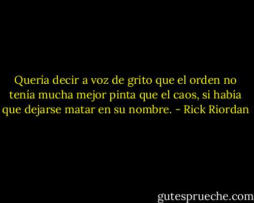 Quería decir a voz de grito que el orden no tenía mucha mejor pinta que el caos, si había que dejarse matar en su nombre. - Rick Riordan