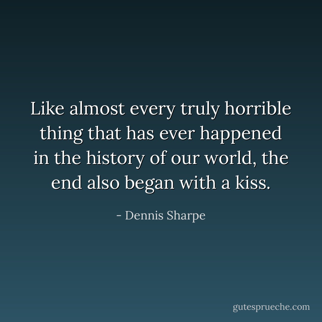 Like almost every truly horrible thing that has ever happened in the history of our world, the end also began with a kiss. - Dennis Sharpe