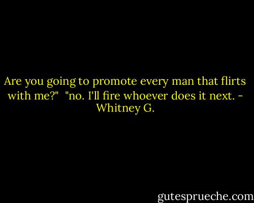 Are you going to promote every man that flirts with me?"<br /><br />"no. I'll fire whoever does it next. - Whitney G.