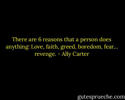 There are 6 reasons that a person does anything: Love, faith, greed, boredom, fear... revenge. - Ally Carter