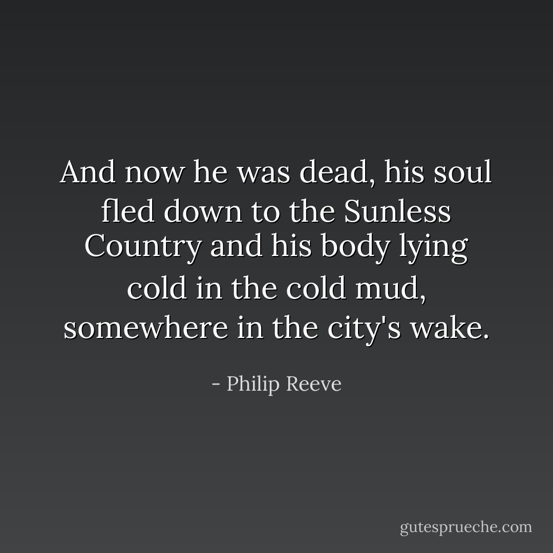 And now he was dead, his soul fled down to the Sunless Country and his body lying cold in the cold mud, somewhere in the city's wake. - Philip Reeve