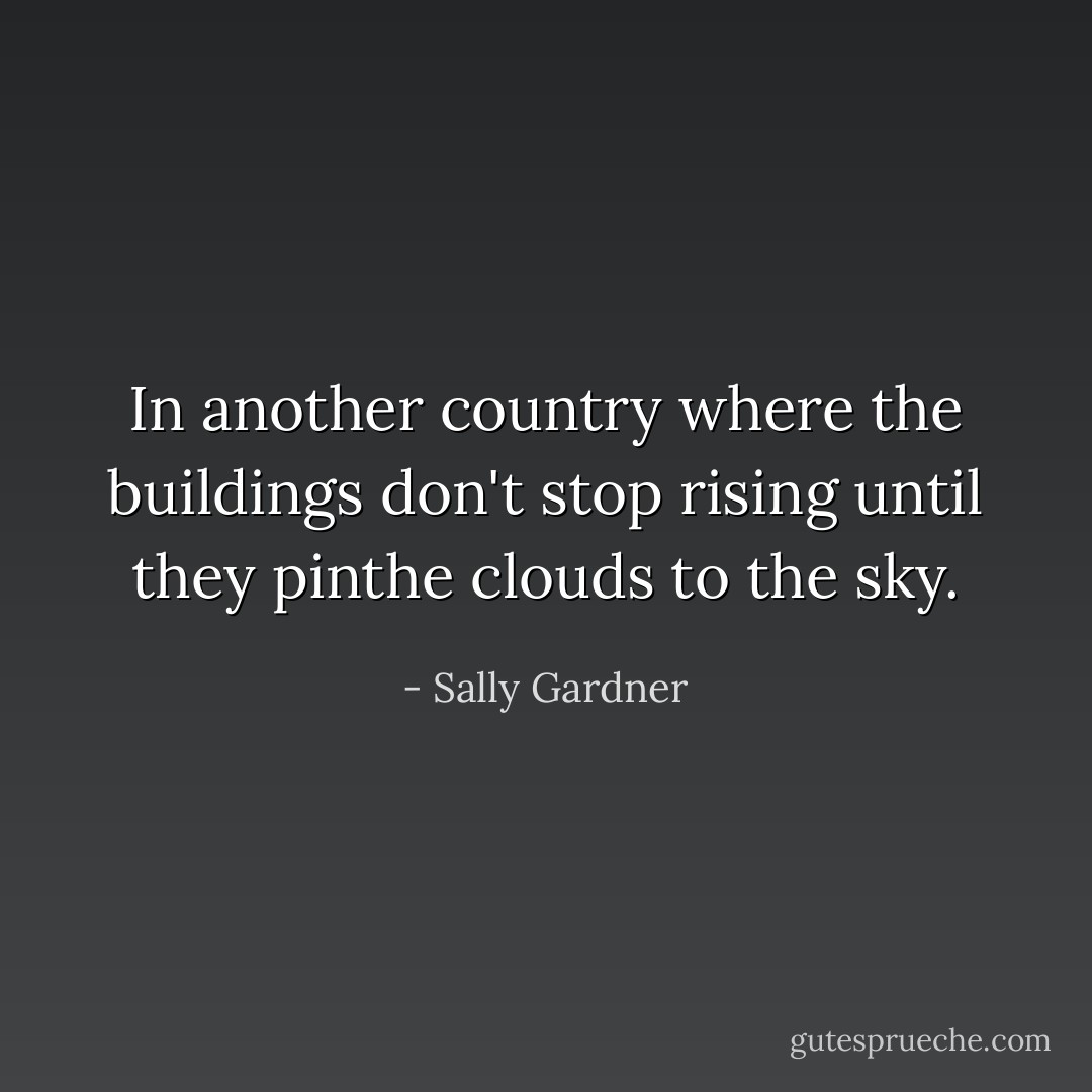 In another country where the buildings don't stop rising until they pinthe clouds to the sky. - Sally Gardner