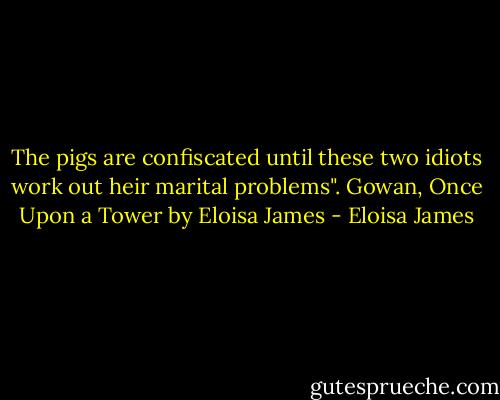 The pigs are confiscated until these two idiots work out heir marital problems". Gowan, Once Upon a Tower by Eloisa James - Eloisa James