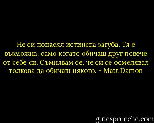 Не си понасял истинска загуба. Тя е възможна, само когато обичаш<br />друг повече от себе си. Съмнявам се, че си се осмелявал толкова да обичаш някого. - Matt Damon