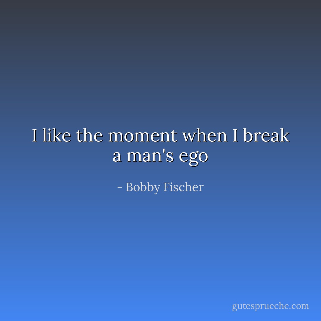 I like the moment when I break a man's ego - Bobby Fischer