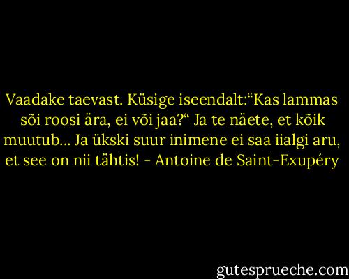 Vaadake taevast. Küsige iseendalt:“Kas lammas sõi roosi ära, ei või jaa?“ Ja te näete, et kõik muutub... Ja ükski suur inimene ei saa iialgi aru, et see on nii tähtis! - Antoine de Saint-Exupéry